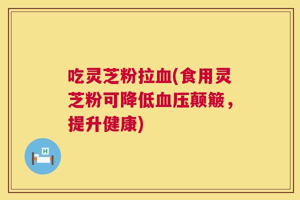 吃灵芝粉拉血(食用灵芝粉可降低血压颠簸，提升健康)  第1张