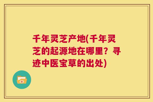 千年灵芝产地(千年灵芝的起源地在哪里？寻迹中医宝草的出处)  第1张