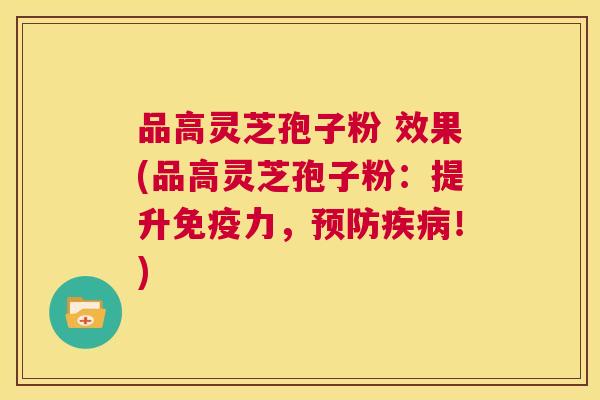 品高灵芝孢子粉 效果(品高灵芝孢子粉：提升免疫力，预防疾病！)  第1张