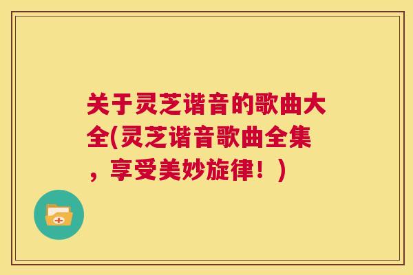 关于灵芝谐音的歌曲大全(灵芝谐音歌曲全集，享受美妙旋律！)  第1张