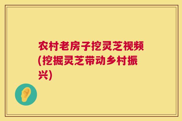 农村老房子挖灵芝视频(挖掘灵芝带动乡村振兴)  第1张