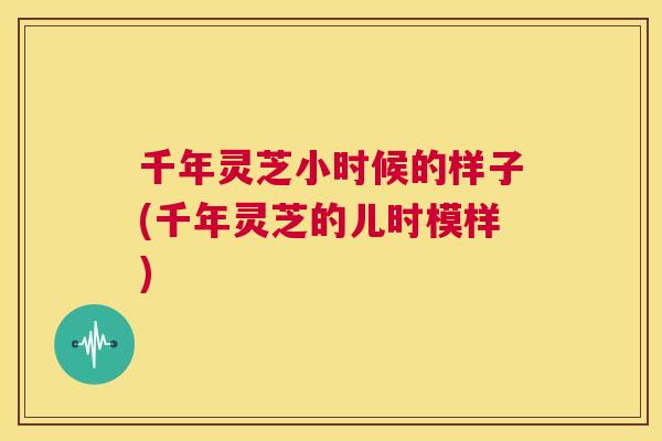 千年灵芝小时候的样子(千年灵芝的儿时模样)  第1张