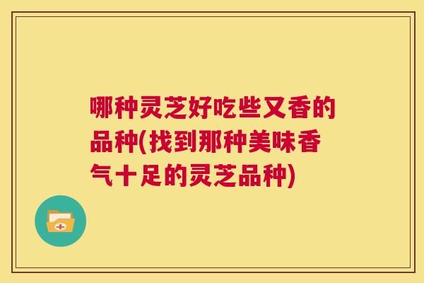 哪种灵芝好吃些又香的品种(找到那种美味香气十足的灵芝品种)  第1张