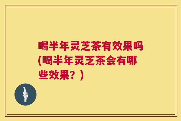 喝半年灵芝茶有效果吗(喝半年灵芝茶会有哪些效果？)  第1张