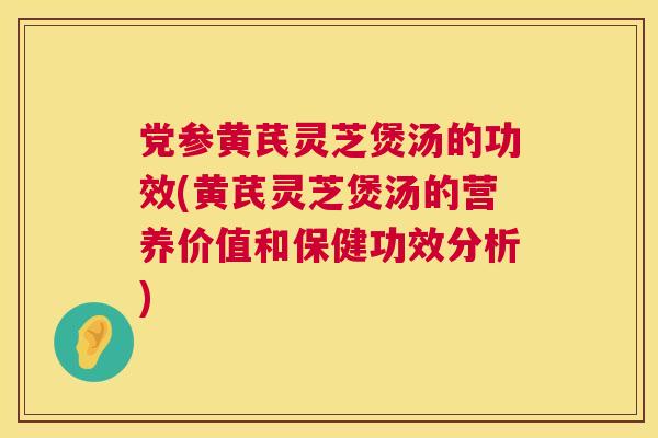 党参黄芪灵芝煲汤的功效(黄芪灵芝煲汤的营养价值和保健功效分析)  第1张