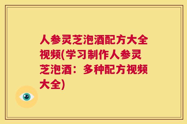 人参灵芝泡酒配方大全视频(学习制作人参灵芝泡酒：多种配方视频大全)  第1张