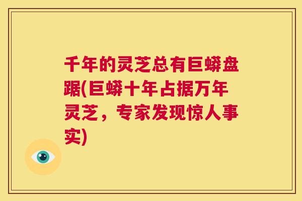 千年的灵芝总有巨蟒盘踞(巨蟒十年占据万年灵芝，专家发现惊人事实)  第1张