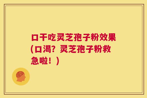 口干吃灵芝孢子粉效果(口渴？灵芝孢子粉救急啦！)  第1张