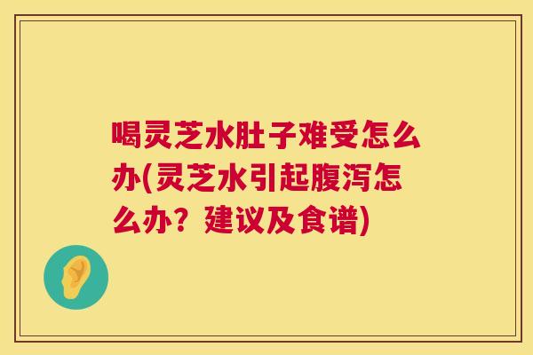 喝灵芝水肚子难受怎么办(灵芝水引起腹泻怎么办？建议及食谱)  第1张