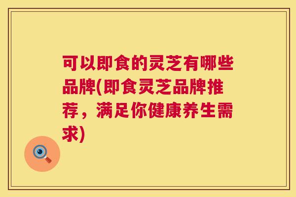 可以即食的灵芝有哪些品牌(即食灵芝品牌推荐，满足你健康养生需求)  第1张