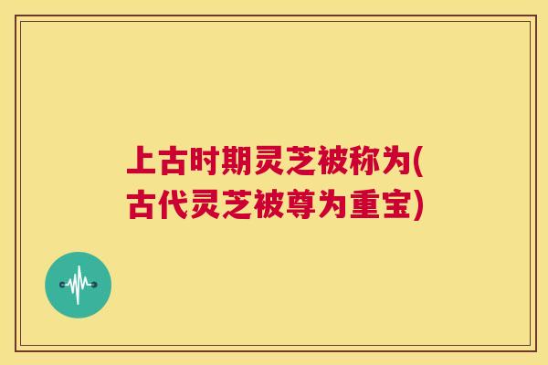 上古时期灵芝被称为(古代灵芝被尊为重宝)  第1张