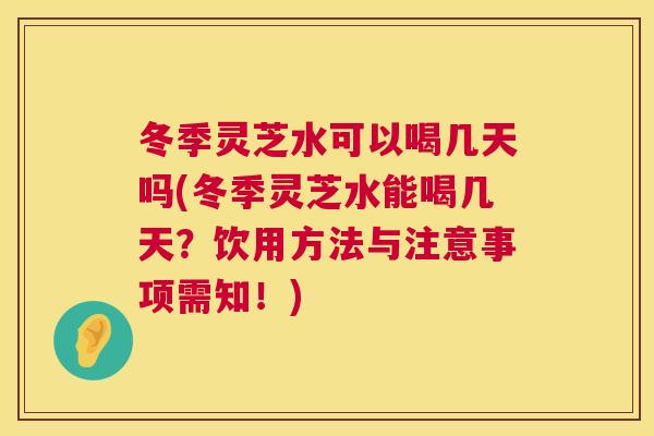 冬季灵芝水可以喝几天吗(冬季灵芝水能喝几天？饮用方法与注意事项需知！)  第1张