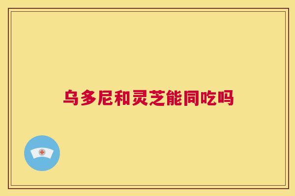 乌多尼和灵芝能同吃吗  第1张