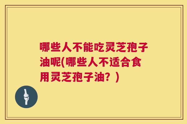 哪些人不能吃灵芝孢子油呢(哪些人不适合食用灵芝孢子油？)  第1张