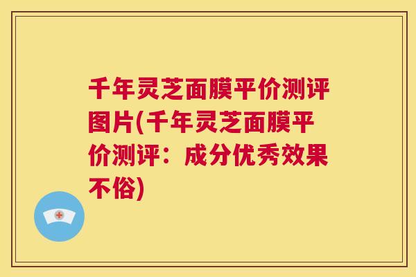 千年灵芝面膜平价测评图片(千年灵芝面膜平价测评：成分优秀效果不俗)  第1张