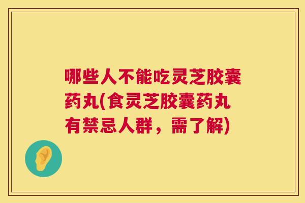 哪些人不能吃灵芝胶囊药丸(食灵芝胶囊药丸有禁忌人群，需了解)  第1张