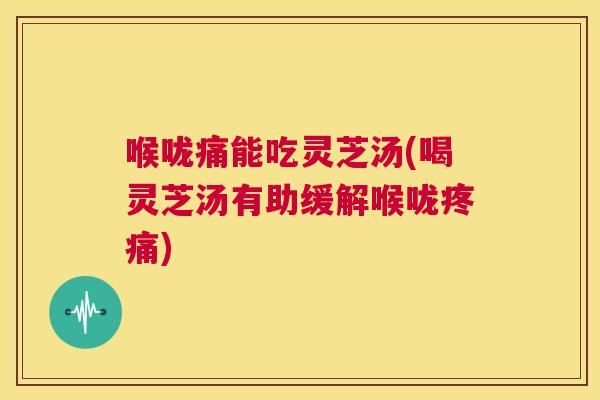 喉咙痛能吃灵芝汤(喝灵芝汤有助缓解喉咙疼痛)  第1张