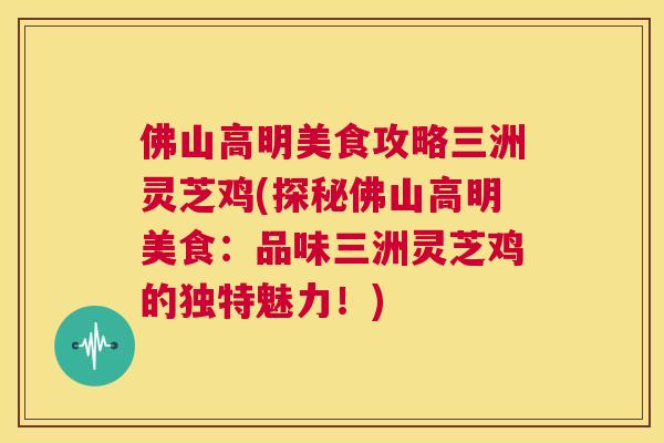 佛山高明美食攻略三洲灵芝鸡(探秘佛山高明美食：品味三洲灵芝鸡的独特魅力！)  第1张