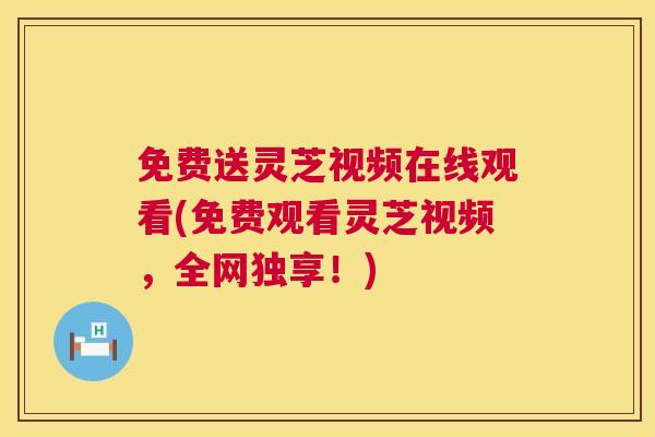 免费送灵芝视频在线观看(免费观看灵芝视频，全网独享！)  第1张