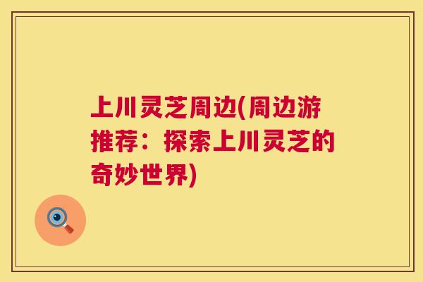 上川灵芝周边(周边游推荐：探索上川灵芝的奇妙世界)  第1张