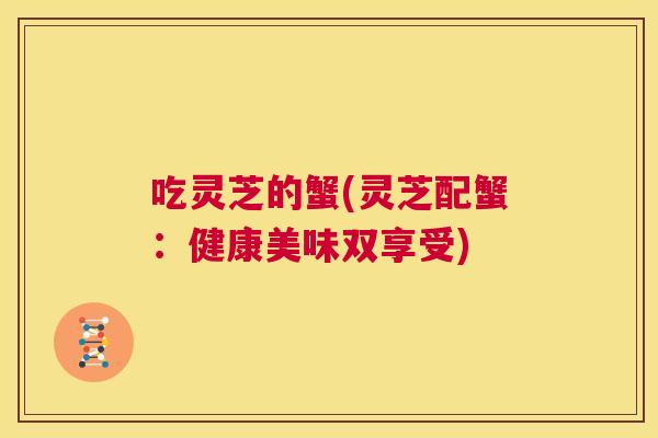 吃灵芝的蟹(灵芝配蟹：健康美味双享受)  第1张