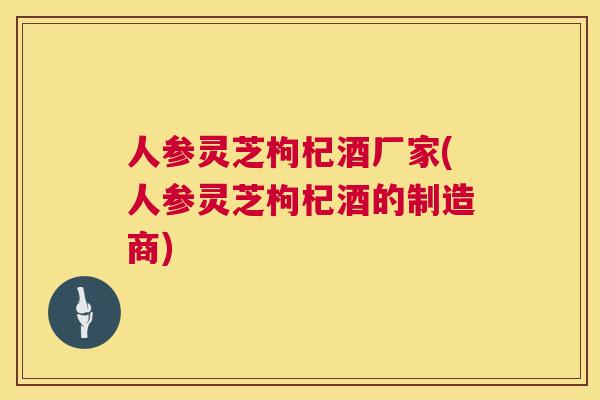 人参灵芝枸杞酒厂家(人参灵芝枸杞酒的制造商)  第1张