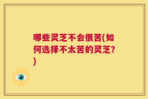 哪些灵芝不会很苦(如何选择不太苦的灵芝？)  第1张
