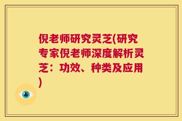 倪老师研究灵芝(研究专家倪老师深度解析灵芝：功效、种类及应用)  第1张