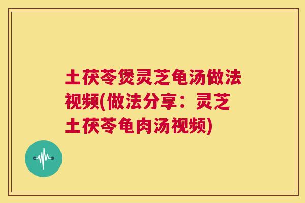 土茯苓煲灵芝龟汤做法视频(做法分享：灵芝土茯苓龟肉汤视频)  第1张