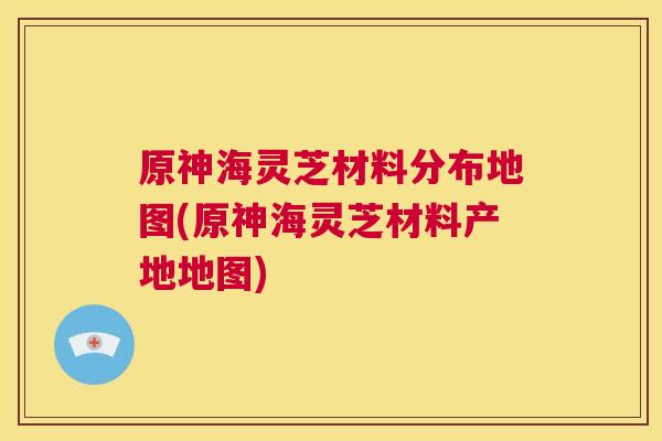 原神海灵芝材料分布地图(原神海灵芝材料产地地图)  第1张