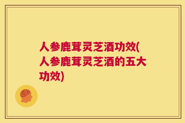 人参鹿茸灵芝酒功效(人参鹿茸灵芝酒的五大功效)  第1张