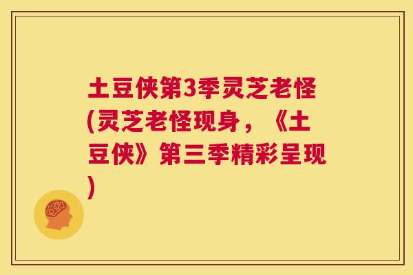 土豆侠第3季灵芝老怪(灵芝老怪现身，《土豆侠》第三季精彩呈现)  第1张