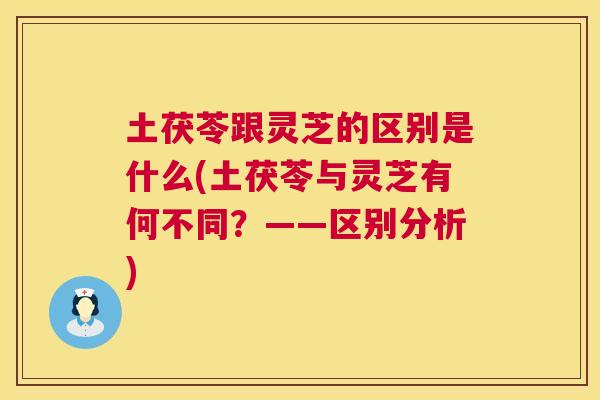 土茯苓跟灵芝的区别是什么(土茯苓与灵芝有何不同？——区别分析)  第1张