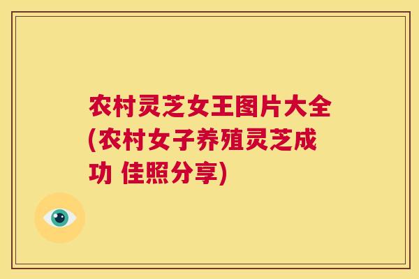 农村灵芝女王图片大全(农村女子养殖灵芝成功 佳照分享)  第1张