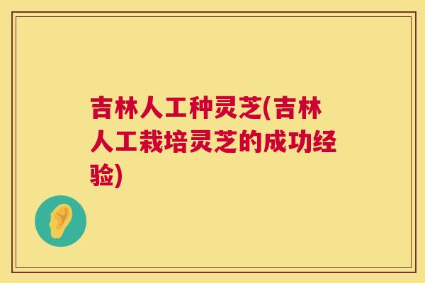 吉林人工种灵芝(吉林人工栽培灵芝的成功经验)  第1张