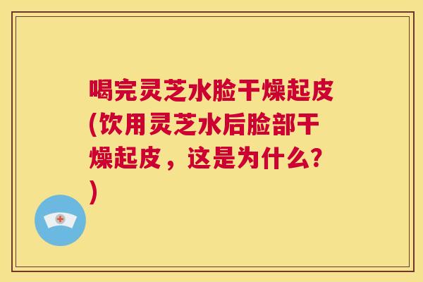 喝完灵芝水脸干燥起皮(饮用灵芝水后脸部干燥起皮，这是为什么？)  第1张