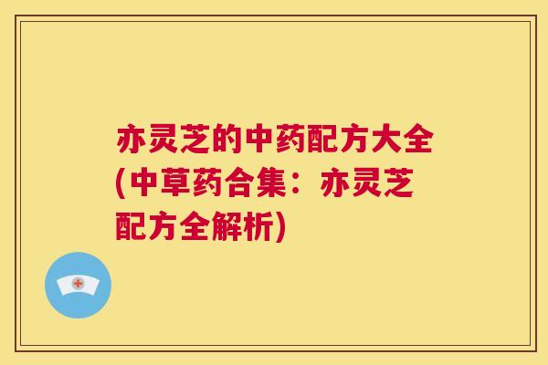 亦灵芝的中药配方大全(中草药合集：亦灵芝配方全解析)  第1张