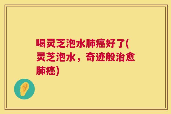 喝灵芝泡水肺癌好了(灵芝泡水，奇迹般治愈肺癌)  第1张