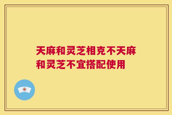 天麻和灵芝相克不天麻和灵芝不宜搭配使用  第1张