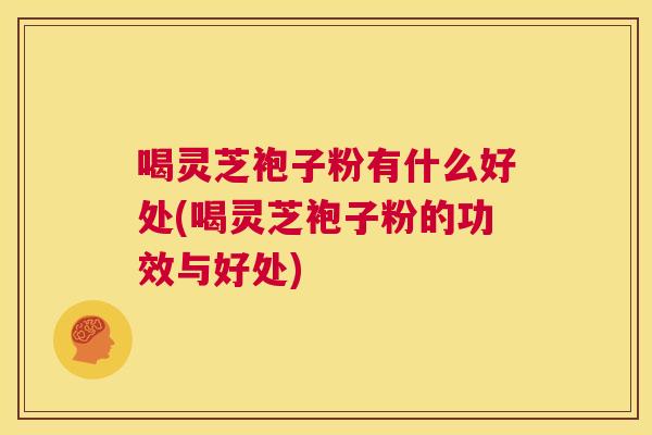 喝灵芝袍子粉有什么好处(喝灵芝袍子粉的功效与好处)  第1张