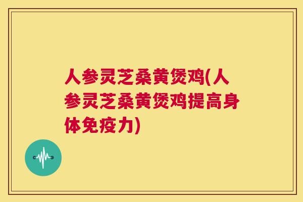 人参灵芝桑黄煲鸡(人参灵芝桑黄煲鸡提高身体免疫力)  第1张