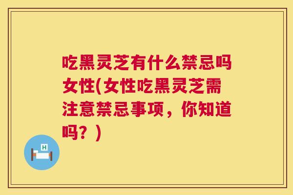 吃黑灵芝有什么禁忌吗女性(女性吃黑灵芝需注意禁忌事项，你知道吗？)  第1张