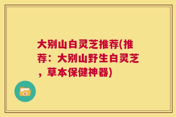 大别山白灵芝推荐(推荐：大别山野生白灵芝，草本保健神器)  第1张