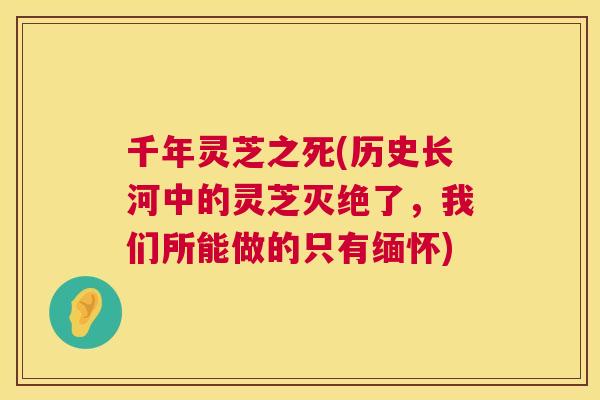 千年灵芝之死(历史长河中的灵芝灭绝了，我们所能做的只有缅怀)  第1张