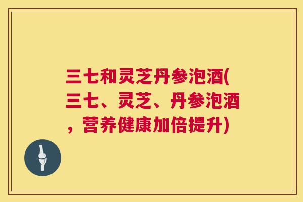三七和灵芝丹参泡酒(三七、灵芝、丹参泡酒，营养健康加倍提升)  第1张