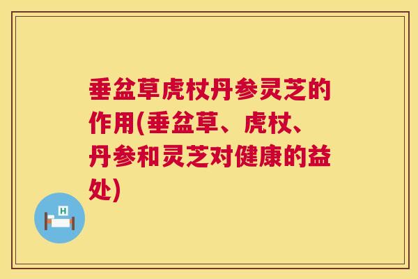 垂盆草虎杖丹参灵芝的作用(垂盆草、虎杖、丹参和灵芝对健康的益处)  第1张