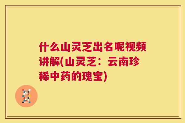 什么山灵芝出名呢视频讲解(山灵芝：云南珍稀中药的瑰宝)  第1张