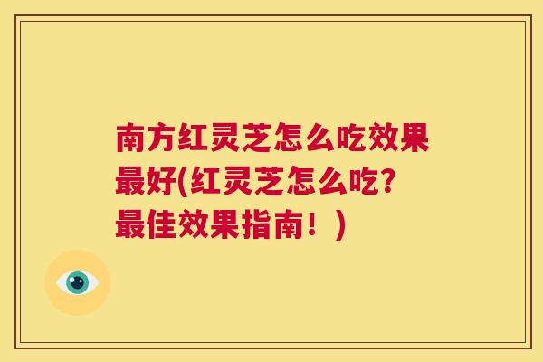 南方红灵芝怎么吃效果最好(红灵芝怎么吃？最佳效果指南！)  第1张