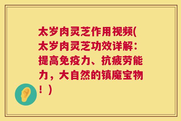 太岁肉灵芝作用视频(太岁肉灵芝功效详解：提高免疫力、抗疲劳能力，大自然的镇魔宝物！)  第1张