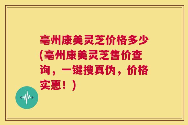 亳州康美灵芝价格多少(亳州康美灵芝售价查询，一键搜真伪，价格实惠！)  第1张